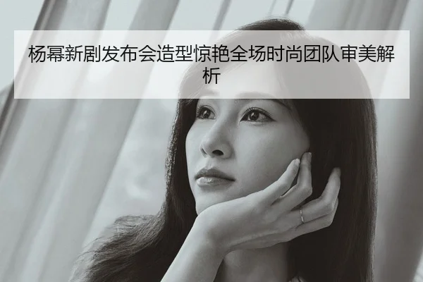 杨幂新剧发布会造型惊艳全场时尚团队审美解析
