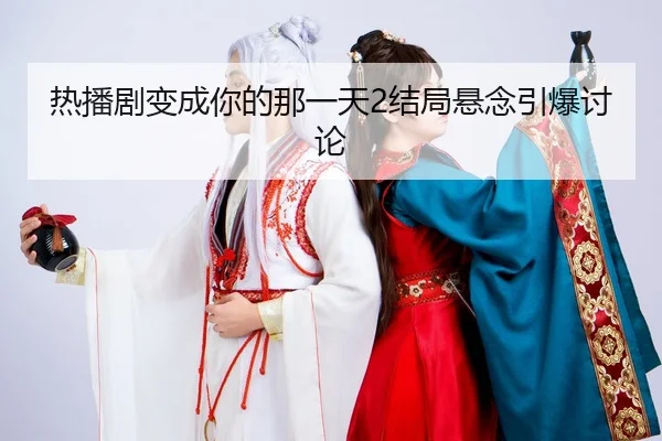 热播剧变成你的那一天2结局悬念引爆讨论